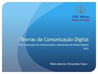 Teorias da Comunicação Digital
Pós Graduação em Comunicação e Marketing em Mídias Digitais
                                                      2012




                          Pablo Moreno Fernandes Viana
 
