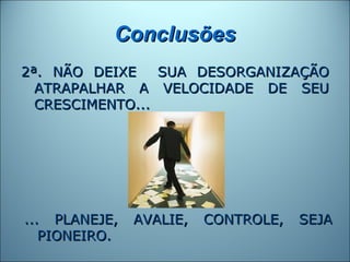 Conclusões
2ª. NÃO DEIXE    SUA DESORGANIZAÇÃO
  ATRAPALHAR A VELOCIDADE DE SEU
  CRESCIMENTO...




... PLANEJE,   AVALIE,   CONTROLE,   SEJA
   PIONEIRO.
 
