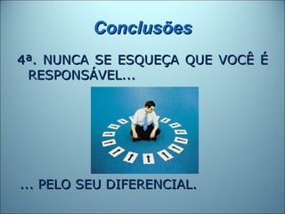 Conclusões
4ª. NUNCA SE ESQUEÇA QUE VOCÊ É
 RESPONSÁVEL...




... PELO SEU DIFERENCIAL.
 
