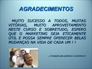 AGRADECIMENTOS
  MUITO SUCESSO A TODOS, MUITAS
VITÓRIAS,   MUITO  APROVEITAMENTO
NESTE CURSO E SOBRETUDO, ESPERO
QUE O MARKETING SEJA ETICAMENTE
ÚTIL E POSSA SEMPRE OFERECER BELAS
MUDANÇAS NA VIDA DE CADA UM ! !


                 ... E obrigada pela paciência e convivência !!
 