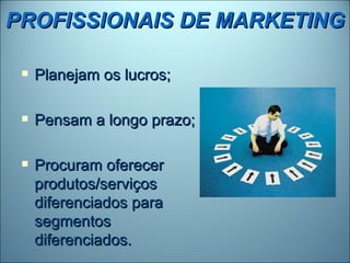 PROFISSIONAIS DE MARKETING

    Planejam os lucros;

    Pensam a longo prazo;

    Procuram oferecer
     produtos/serviços
     diferenciados para
     segmentos
     diferenciados.
 