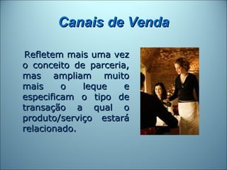 Canais de Venda

Refletem mais uma vez
o conceito de parceria,
mas ampliam muito
mais     o   leque    e
especificam o tipo de
transação a qual o
produto/serviço estará
relacionado.
 