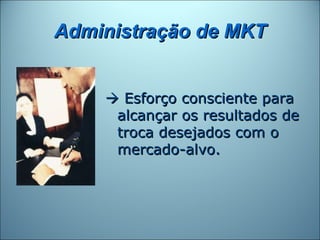 Administração de MKT


     Esforço consciente para
     alcançar os resultados de
     troca desejados com o
     mercado-alvo.
 