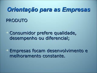 Orientação para as Empresas
PRODUTO

   Consumidor prefere qualidade,
    desempenho ou diferencial;

   Empresas focam desenvolvimento e
    melhoramento constante.
 