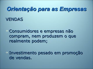 Orientação para as Empresas
VENDAS

   Consumidores e empresas não
    compram, nem produzem o que
    realmente podem;

   Investimento pesado em promoção
    de vendas.
 