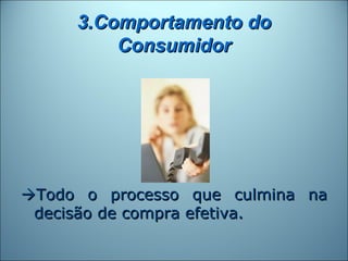 3.Comportamento do
         Consumidor




Todo o processo que culmina na
 decisão de compra efetiva.
 