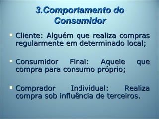 3.Comportamento do
             Consumidor
   Cliente: Alguém que realiza compras
    regularmente em determinado local;

   Consumidor    Final: Aquele      que
    compra para consumo próprio;

   Comprador      Individual:    Realiza
    compra sob influência de terceiros.
 