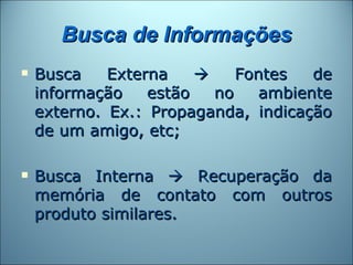 Busca de Informações
   Busca    Externa        Fontes   de
    informação    estão   no    ambiente
    externo. Ex.: Propaganda, indicação
    de um amigo, etc;

   Busca Interna  Recuperação da
    memória de contato com outros
    produto similares.
 