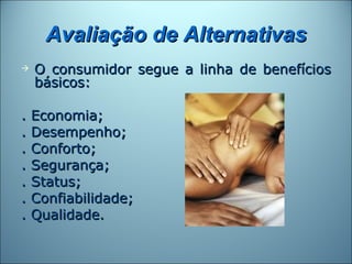 Avaliação de Alternativas
   O consumidor segue a linha de benefícios
    básicos:

.   Economia;
.   Desempenho;
.   Conforto;
.   Segurança;
.   Status;
.   Confiabilidade;
.   Qualidade.
 
