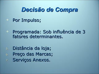 Decisão de Compra
    Por Impulso;

    Programada: Sob influência de 3
     fatores determinantes.

5.   Distância da loja;
6.   Preço das Marcas;
7.   Serviços Anexos.
 