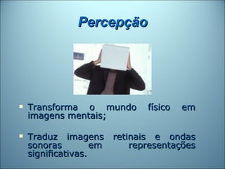 Percepção




   Transforma o mundo          físico   em
    imagens mentais;

   Traduz imagens       retinais e ondas
    sonoras         em       representações
    significativas.
 
