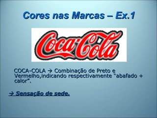 Cores nas Marcas – Ex.1




 COCA-COLA  Combinação de Preto e
 Vermelho,indicando respectivamente “abafado +
 calor”.

 Sensação de sede.
 