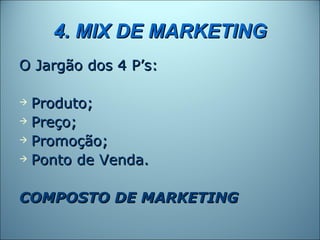 4. MIX DE MARKETING
O Jargão dos 4 P’s:

 Produto;
 Preço;

 Promoção;

 Ponto de Venda.



COMPOSTO DE MARKETING
 
