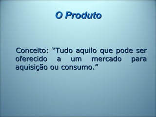 O Produto


Conceito: “Tudo aquilo que pode ser
oferecido a um mercado para
aquisição ou consumo.”
 