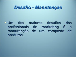Desafio - Manutenção


   Um dos maiores desafios dos
    profissionais de marketing é a
    manutenção de um composto de
    produtos.
 