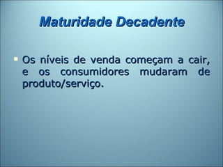 Maturidade Decadente

   Os níveis de venda começam a cair,
    e os consumidores mudaram de
    produto/serviço.
 