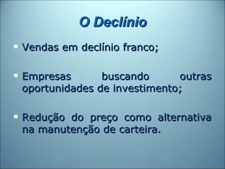 O Declínio
   Vendas em declínio franco;

   Empresas       buscando      outras
    oportunidades de investimento;

   Redução do preço como alternativa
    na manutenção de carteira.
 