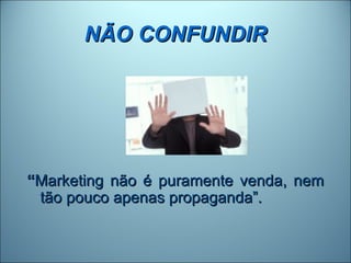 NÃO CONFUNDIR




“Marketing não é puramente venda, nem
 tão pouco apenas propaganda”.
 