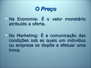 O Preço
   Na Economia: É o valor monetário
    atribuído a oferta.

   No Marketing: É a comunicação das
    condições sob as quais um indivíduo
    ou empresa se dispõe a efetuar uma
    troca.
 