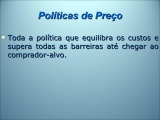 Políticas de Preço

   Toda a política que equilibra os custos e
    supera todas as barreiras até chegar ao
    comprador-alvo.
 