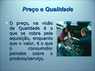 Preço e Qualidade

   O preço, na visão
    da Qualidade é o
    que se cobra pela
    aquisição, enquanto
    que o valor, é o que
    o        consumidor
    percebe sobre o
    produto/serviço.
 