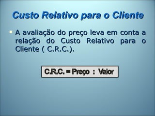 Custo Relativo para o Cliente
   A avaliação do preço leva em conta a
    relação do Custo Relativo para o
    Cliente ( C.R.C.).
 