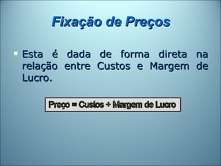 Fixação de Preços

   Esta é dada de forma direta na
    relação entre Custos e Margem de
    Lucro.
 