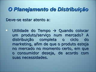 O Planejamento de Distribuição
Deve-se estar atento a:

    Utilidade do Tempo  Quando colocar
     um produto/serviço num mercado? A
     distribuição  completa   o   ciclo   do
     marketing, afim de que o produto esteja
     no mercado no momento certo, em que
     o consumidor deseja, de acordo com
     suas necessidades.
 
