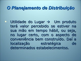 O Planejamento de Distribuição

    Utilidade do Lugar  Um produto
     terá valor percebido se estiver na
     sua mão em tempo hábil, ou seja,
     no lugar certo, com o aspecto de
     conveniência bem construído. Daí a
     localização     estratégica     de
     determinados estabelecimentos.
 