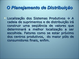 O Planejamento de Distribuição

   Localização dos Sistemas Produtivos  A
    cadeia de suprimentos e de distribuição irá
    construir uma seqüência de valores que
    determinará a melhor localização a ser
    escolhida. Fatores como se estar próximo
    dos centros produtivos, do maior pólo de
    consumidores finais, enfim.
 