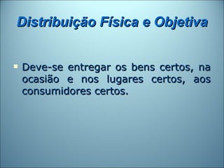 Distribuição Física e Objetiva


   Deve-se entregar os bens certos, na
    ocasião e nos lugares certos, aos
    consumidores certos.
 