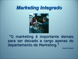 Marketing Integrado




 “O marketing é importante demais
para ser deixado a cargo apenas do
departamento de Marketing.”
 ...