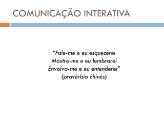 COMUNICAÇÃO INTERATIVA


        “Fale-me e eu esquecerei
       Mostre-me e eu lembrarei
      Envolva-me e eu entenderei”
           (provérbio chinês)
 