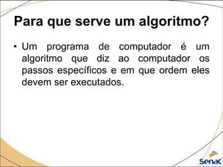 Para que serve um algoritmo?
• Um programa de computador é um
  algoritmo que diz ao computador os
  passos específicos e em que ordem eles
  devem ser executados.
 