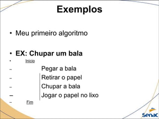 Exemplos

• Meu primeiro algoritmo

• EX: Chupar um bala
•   Inicio

–            Pegar a bala
–            Retirar o papel
–            Chupar a bala
–            Jogar o papel no lixo
–    Fim
 