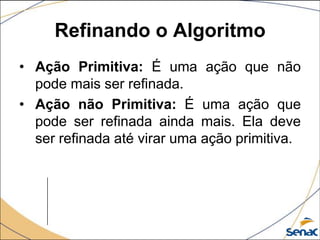 Refinando o Algoritmo
• Ação Primitiva: É uma ação que não
  pode mais ser refinada.
• Ação não Primitiva: É uma ação que
  pode ser refinada ainda mais. Ela deve
  ser refinada até virar uma ação primitiva.
 
