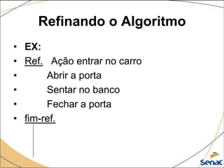 Refinando o Algoritmo
• EX:
• Ref. Ação entrar no carro
•      Abrir a porta
•      Sentar no banco
•      Fechar a porta
• fim-ref.
 