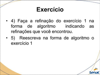 Exercício
• 4) Faça a refinação do exercício 1 na
  forma de algoritmo        indicando as
  refinações que você encontrou.
• 5) Reescreva na forma de algoritmo o
  exercício 1
 