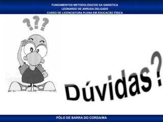 FUNDAMENTOS METODOLÓGICOS DA GINÁSTICA
        LEONARDO DE ARRUDA DELGADO
CURSO DE LICENCIATURA PLENA EM EDUCAÇÃO FÍSICA




     PÓLO DE BARRA DO CORDA/MA
 