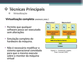 Virtualização completa (ANDRADE,2006) :

• Permite que qualquer
  software possa ser executado
  sem alterações

• Simulação completa do
  hardware da máquina.

• Não é necessário modificar o
  sistema operacional convidado
  para que o mesmo execute
  sobre o monitor da máquina
  virtual
 