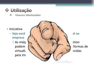 • Iniciativa
  ▫ Seja você a adotar uma infra-estrutura virtual na
    empresa
     As máquinas virtuais criadas no Workstation
      podem ser implantadas nas outras plataformas de
      virtualização de desktop e servidor oferecidas
      pela Vmware.
 