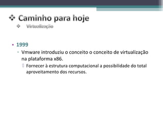 • 1999
 ▫ Vmware introduziu o conceito o conceito de virtualização
   na plataforma x86.
    Fornecer à estrutura computacional a possibilidade do total
     aproveitamento dos recursos.
 