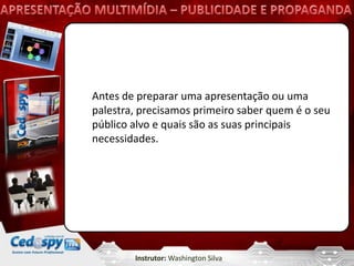Antes de preparar uma apresentação ou uma
palestra, precisamos primeiro saber quem é o seu
público alvo e quais são as suas principais
necessidades.




        Instrutor: Washington Silva
 