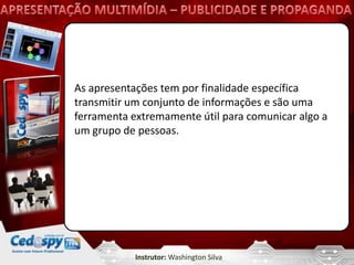 As apresentações tem por finalidade específica
transmitir um conjunto de informações e são uma
ferramenta extremamente útil para comunicar algo a
um grupo de pessoas.




            Instrutor: Washington Silva
 