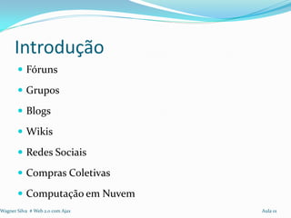 Introdução
        Fóruns

        Grupos

        Blogs

        Wikis

        Redes Sociais

        Compras Coletivas

        Computação em Nuvem
Wagner Silva # Web 2.0 com Ajax   Aula 01
 