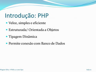 Introdução: PHP
        Veloz, simples e eficiente

        Estruturada/ Orientada a Objetos

        Tipagem Dinâmica

        Permite conexão com Banco de Dados




Wagner Silva # Web 2.0 com Ajax               Aula 01
 
