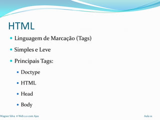 HTML
        Linguagem de Marcação (Tags)

        Simples e Leve

        Principais Tags:
              Doctype

              HTML

              Head

              Body

Wagner Silva # Web 2.0 com Ajax         Aula 01
 