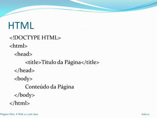 HTML
       <!DOCTYPE HTML>
       <html>
         <head>
             <title>Título da Página</title>
         </head>
         <body>
             Conteúdo da Página
         </body>
       </html>
Wagner Silva # Web 2.0 com Ajax                Aula 01
 