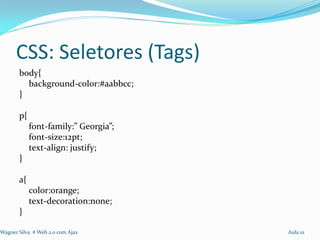 CSS: Seletores (Tags)
       body{
         background-color:#aabbcc;
       }

       p{
            font-family:” Georgia”;
            font-size:12pt;
            text-align: justify;
       }

       a{
            color:orange;
            text-decoration:none;
       }

Wagner Silva # Web 2.0 com Ajax       Aula 01
 