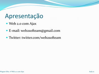 Apresentação
        Web 2.0 com Ajax

        E-mail: web2softeam@gmail.com

        Twitter: twitter.com/web2softeam




Wagner Silva # Web 2.0 com Ajax             Aula 01
 